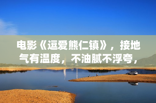 电影《逗爱熊仁镇》，接地气有温度，不油腻不浮夸，挖掘社会话题(电影《逗爱熊仁》演员表)