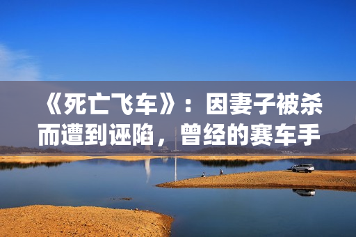 《死亡飞车》：因妻子被杀而遭到诬陷，曾经的赛车手锒铛入狱(死亡飞车在线观看高清完整版)