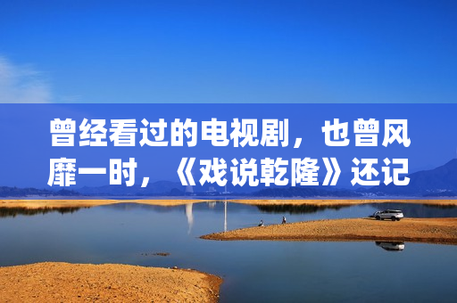 曾经看过的电视剧，也曾风靡一时，《戏说乾隆》还记得吗？(曾经看过的电视剧有哪些)