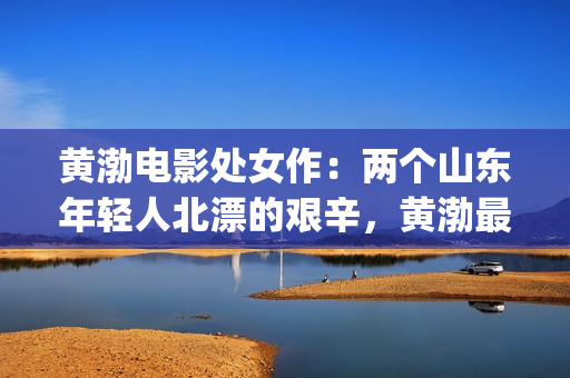 黄渤电影处女作：两个山东年轻人北漂的艰辛，黄渤最好的电影之一(1黄渤电影)