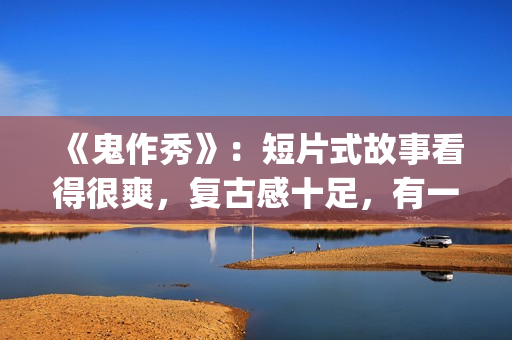 《鬼作秀》：短片式故事看得很爽，复古感十足，有一种怀旧的感觉(鬼作秀全部故事)