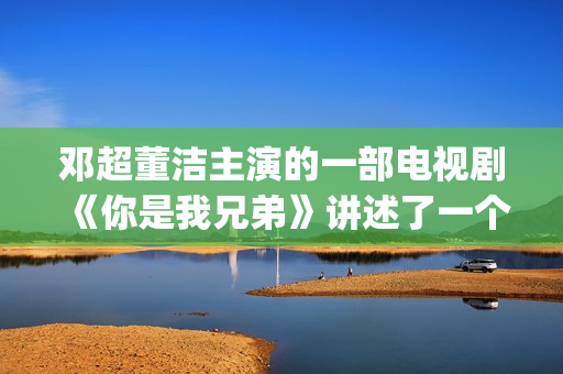 邓超董洁主演的一部电视剧《你是我兄弟》讲述了一个普通百姓家庭里四兄弟的成长故事(邓超董洁电影有哪些)