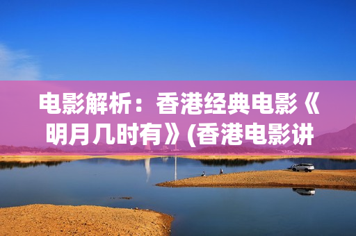电影解析：香港经典电影《明月几时有》(香港电影讲解)