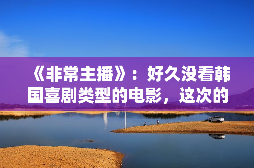 《非常主播》：好久没看韩国喜剧类型的电影，这次的选择还真不错(非常主播中国翻拍)