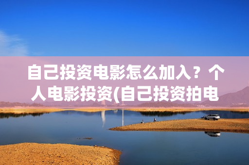 自己投资电影怎么加入？个人电影投资(自己投资拍电影)