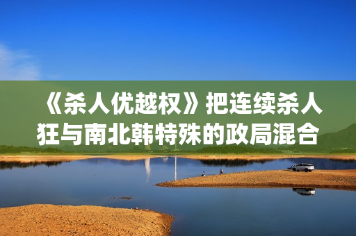 《杀人优越权》把连续杀人狂与南北韩特殊的政局混合成了新品种电影(杀手优越权未删减版电影免费播放)