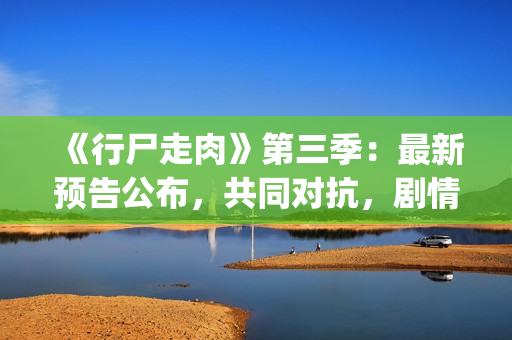 《行尸走肉》第三季：最新预告公布，共同对抗，剧情成关键(行尸走肉第二季完整在线观看免费)