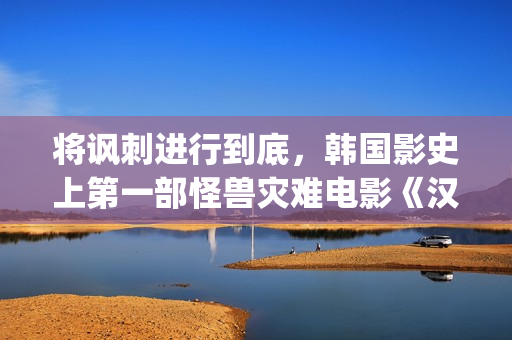 将讽刺进行到底，韩国影史上第一部怪兽灾难电影《汉江怪物》(讽刺有何作用)