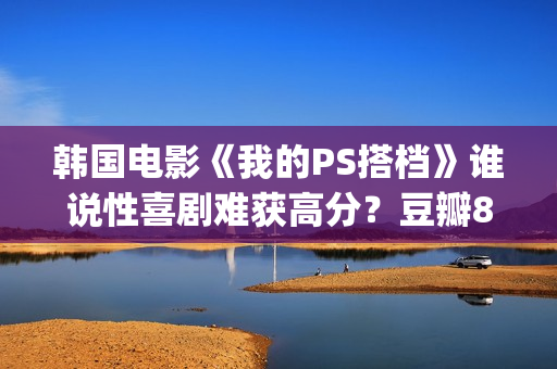 韩国电影《我的PS搭档》谁说性喜剧难获高分？豆瓣8分(韩国电影我的小瘦子3)