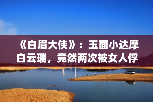 《白眉大侠》:玉面小达摩白云瑞,竟然两次被女人俘进山洞(白眉大侠全集免费观看) 《白眉大侠》:玉面小达摩白云瑞,竟然两次被女人俘进山洞(白眉大侠全集免费观看)