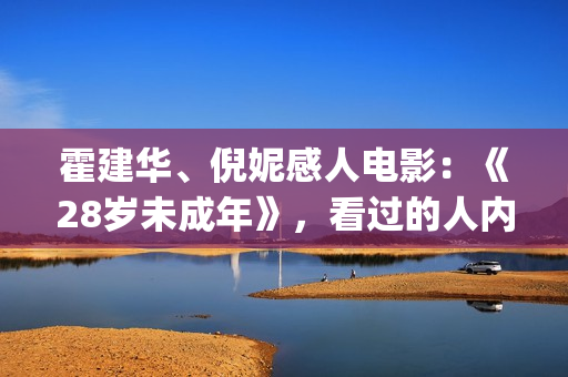 霍建华、倪妮感人电影：《28岁未成年》，看过的人内心都有触动！(霍建华和倪妮电影)