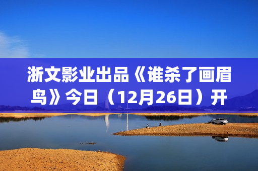 浙文影业出品《谁杀了画眉鸟》今日（12月26日）开播！血案未雪，死局已至！清冷仙姑联手纨绔县令共破陈冤！(浙文影业投资的电影)