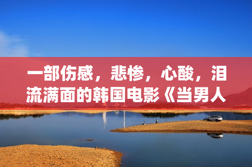 一部伤感，悲惨，心酸，泪流满面的韩国电影《当男人恋爱时》(有个电影叫什么悲伤)