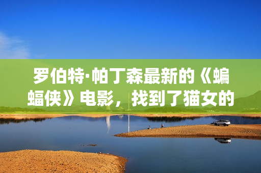 罗伯特·帕丁森最新的《蝙蝠侠》电影，找到了猫女的女演员！(罗伯特·帕丁森颜值巅峰)