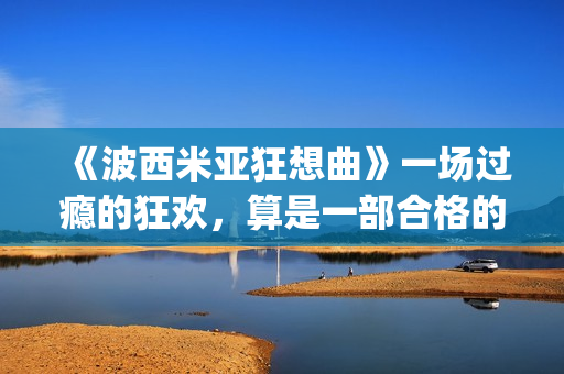 《波西米亚狂想曲》一场过瘾的狂欢，算是一部合格的好电影吗？(波西米亚狂想曲歌词)