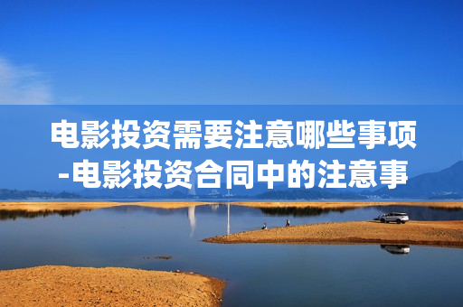 电影投资需要注意哪些事项-电影投资合同中的注意事项(做电影投资公司需要什么资质)