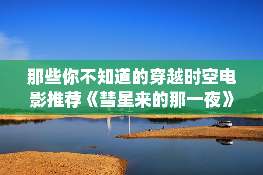 那些你不知道的穿越时空电影推荐《彗星来的那一夜》评分8.4(那些你不知道的 痴梦人)