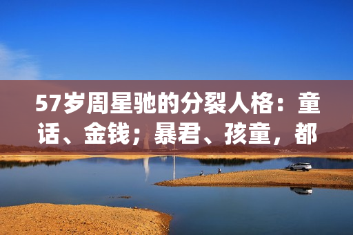 57岁周星驰的分裂人格：童话、金钱；暴君、孩童，都在这部电影里(周星驰?)