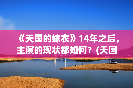 《天国的嫁衣》14年之后，主演的现状都如何？(天国的嫁衣完整版电视剧全集免费观看)