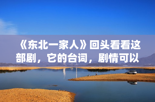 《东北一家人》回头看看这部剧，它的台词，剧情可以说秒杀现在的很多喜剧电视。(东北一家人狗儿娘全文阅读)