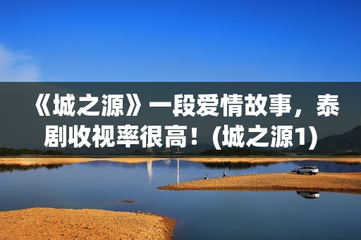 《城之源》一段爱情故事，泰剧收视率很高！(城之源1)