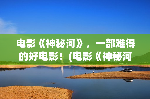 电影《神秘河》，一部难得的好电影！(电影《神秘河》在线播放)