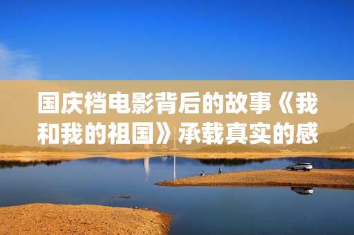 国庆档电影背后的故事《我和我的祖国》承载真实的感人故事(国庆档电影介绍)