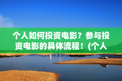 个人如何投资电影？参与投资电影的具体流程！(个人如何投资电相关的产品)