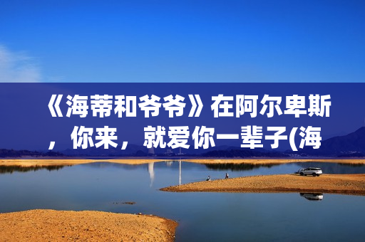 《海蒂和爷爷》在阿尔卑斯，你来，就爱你一辈子(海蒂和爷爷是哪个国家的电影)