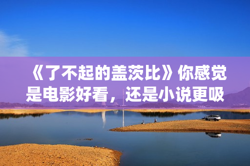 《了不起的盖茨比》你感觉是电影好看，还是小说更吸引人(了不起的盖茨比读后感)