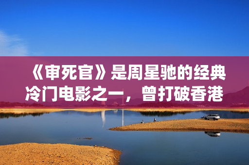 《审死官》是周星驰的经典冷门电影之一，曾打破香港票房纪录(审死官讲的是什么)