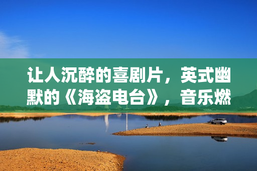 让人沉醉的喜剧片，英式幽默的《海盗电台》，音乐燃到不行(引人深思的喜剧)