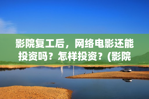 影院复工后，网络电影还能投资吗？怎样投资？(影院复工在即)