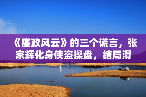 《廉政风云》的三个谎言，张家辉化身侠盗操盘，结局滑稽令人唏嘘