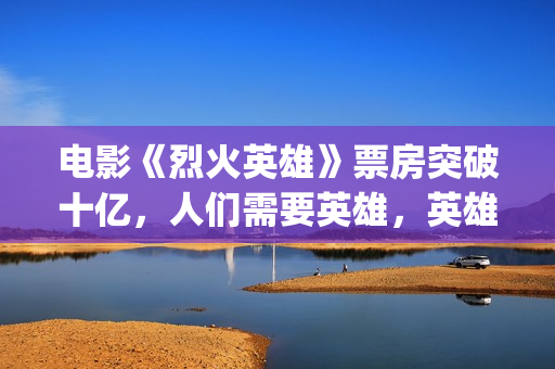 电影《烈火英雄》票房突破十亿，人们需要英雄，英雄也是平凡人(电影烈火英雄观后感)