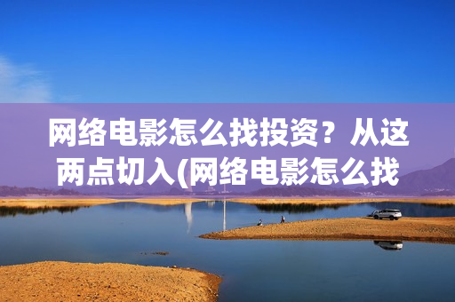 网络电影怎么找投资？从这两点切入(网络电影怎么找资源)