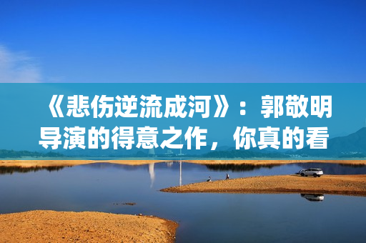 《悲伤逆流成河》：郭敬明导演的得意之作，你真的看懂了吗？(悲伤逆流成河演员表)