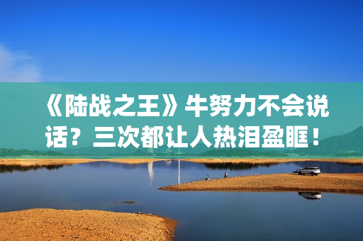 《陆战之王》牛努力不会说话？三次都让人热泪盈眶！(《陆战之王》牛头人是谁)