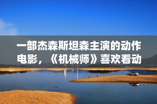 一部杰森斯坦森主演的动作电影，《机械师》喜欢看动作片的朋友要看完哦。(杰森·斯坦森饰)