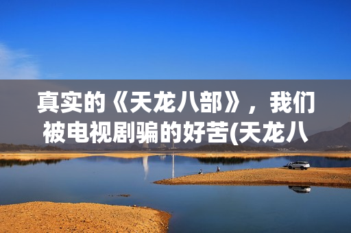真实的《天龙八部》，我们被电视剧骗的好苦(天龙八部真实存在吗)