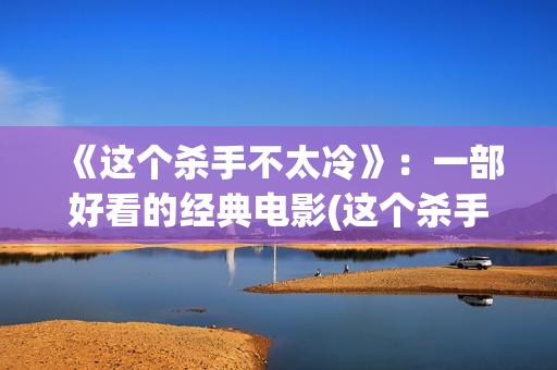 《这个杀手不太冷》：一部好看的经典电影(这个杀手不太冷演员表)