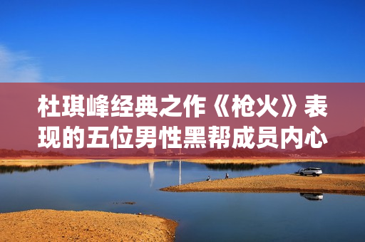 杜琪峰经典之作《枪火》表现的五位男性黑帮成员内心戏(杜琪峰经典之作是哪一集)