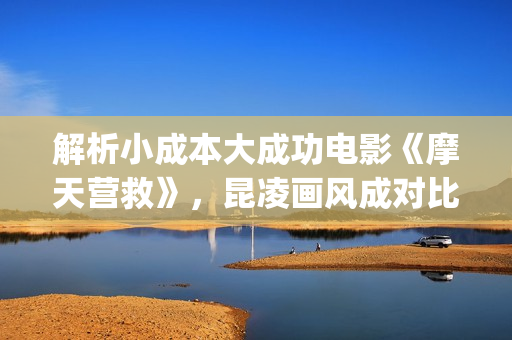 解析小成本大成功电影《摩天营救》，昆凌画风成对比，很成功(小成本赚钱的手段有哪些)