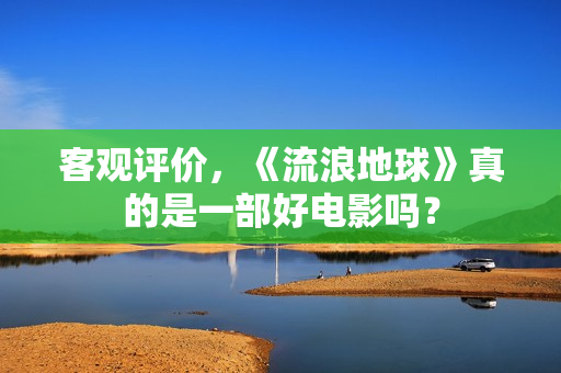 客观评价，《流浪地球》真的是一部好电影吗？