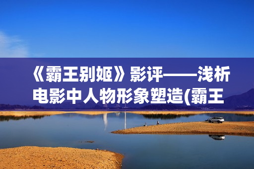 《霸王别姬》影评——浅析电影中人物形象塑造(霸王别姬电影片段高清)