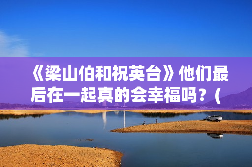 《梁山伯和祝英台》他们最后在一起真的会幸福吗？(梁山伯和祝英台最后变成了一对什么?)