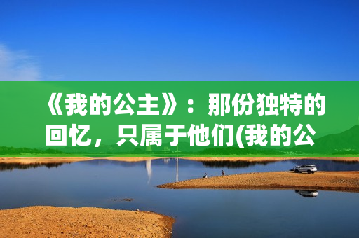 《我的公主》：那份独特的回忆，只属于他们(我的公主请开心是什么歌)