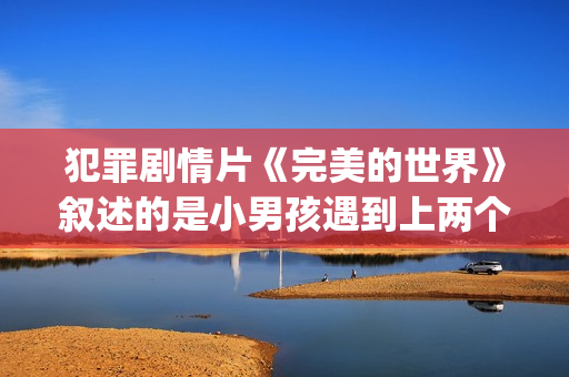 犯罪剧情片《完美的世界》叙述的是小男孩遇到上两个逃犯的温情故事(完 mv)
