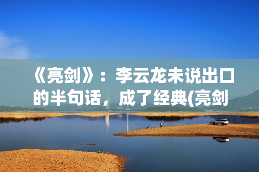 《亮剑》：李云龙未说出口的半句话，成了经典(亮剑李云龙的原型是)