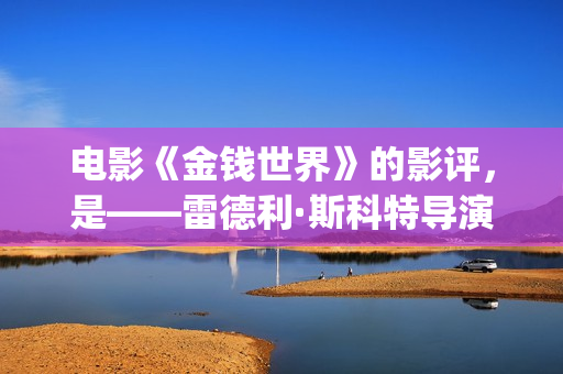 电影《金钱世界》的影评，是——雷德利·斯科特导演新作(电影《金钱世界》)